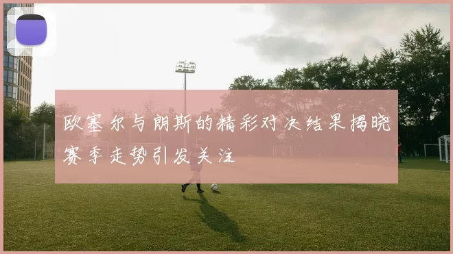 欧塞尔与朗斯的精彩对决结果揭晓赛季走势引发关注