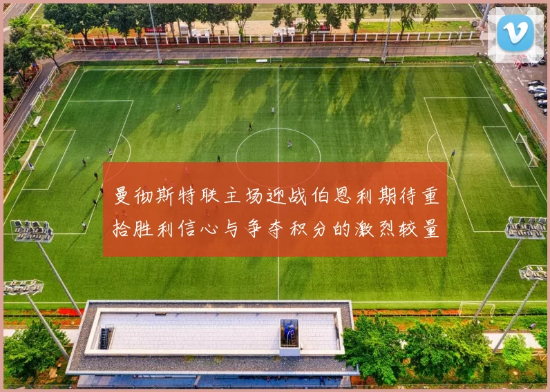 曼彻斯特联主场迎战伯恩利期待重拾胜利信心与争夺积分的激烈较量