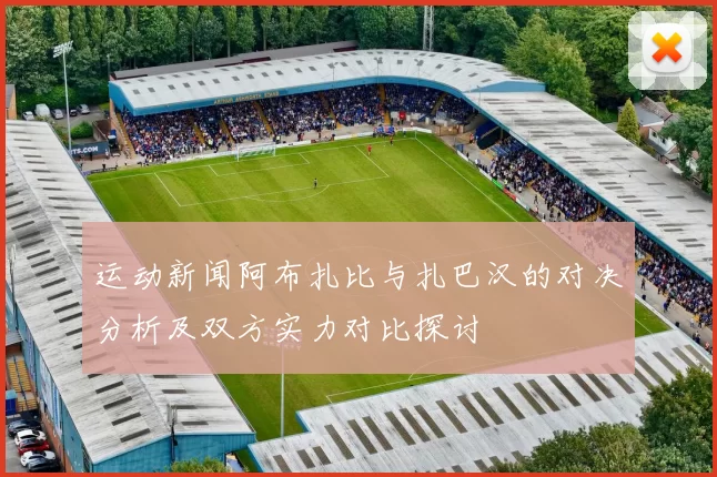 运动新闻阿布扎比与扎巴汉的对决分析及双方实力对比探讨