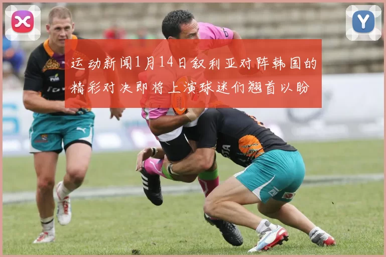 运动新闻1月14日叙利亚对阵韩国的精彩对决即将上演球迷们翘首以盼的赛事分析与预测