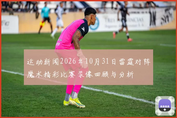 运动新闻2026年10月31日雷霆对阵魔术精彩比赛录像回顾与分析