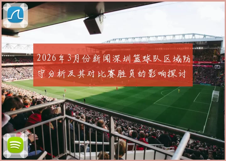 2026年3月份新闻深圳篮球队区域防守分析及其对比赛胜负的影响探讨